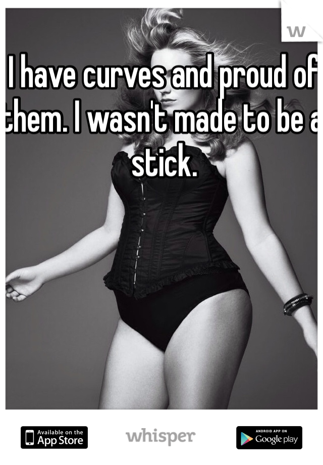 I have curves and proud of them. I wasn't made to be a stick. 