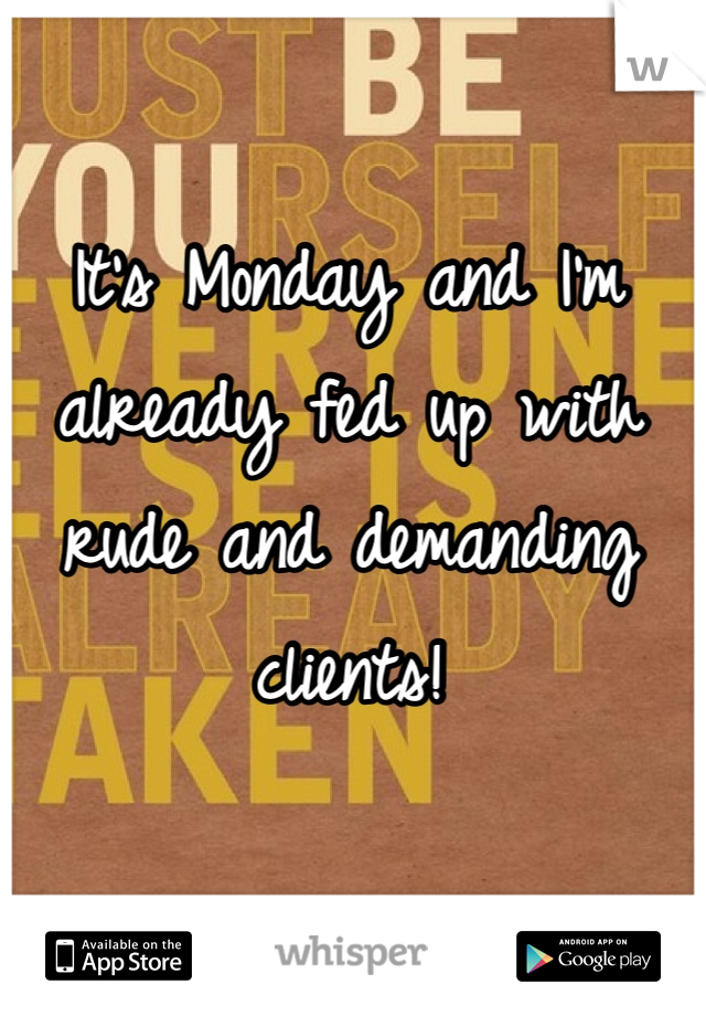 It's Monday and I'm already fed up with rude and demanding clients!
