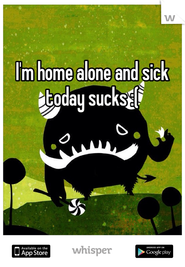 I'm home alone and sick today sucks :(