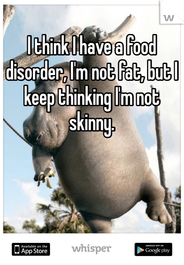 I think I have a food disorder, I'm not fat, but I keep thinking I'm not skinny. 