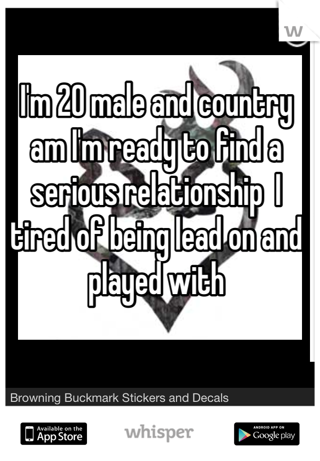 I'm 20 male and country am I'm ready to find a serious relationship  I tired of being lead on and played with