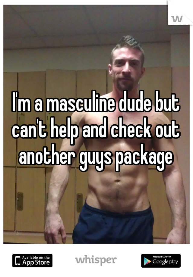 I'm a masculine dude but can't help and check out another guys package