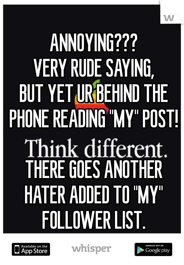 ANNOYING???
VERY RUDE SAYING,
BUT YET UR BEHIND THE PHONE READING "MY" POST!

THERE GOES ANOTHER HATER ADDED TO "MY" FOLLOWER LIST.

