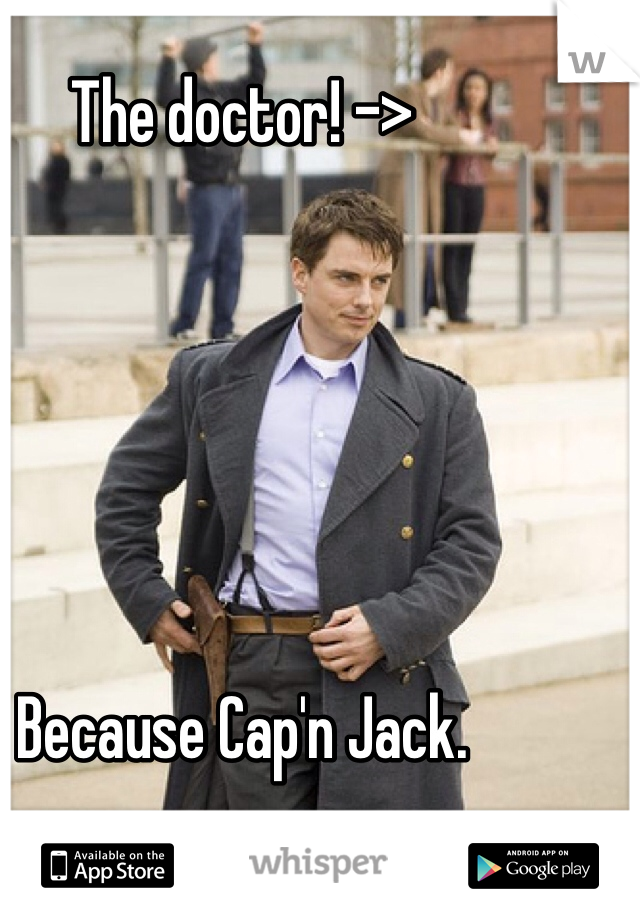 The doctor! ->






Because Cap'n Jack. 