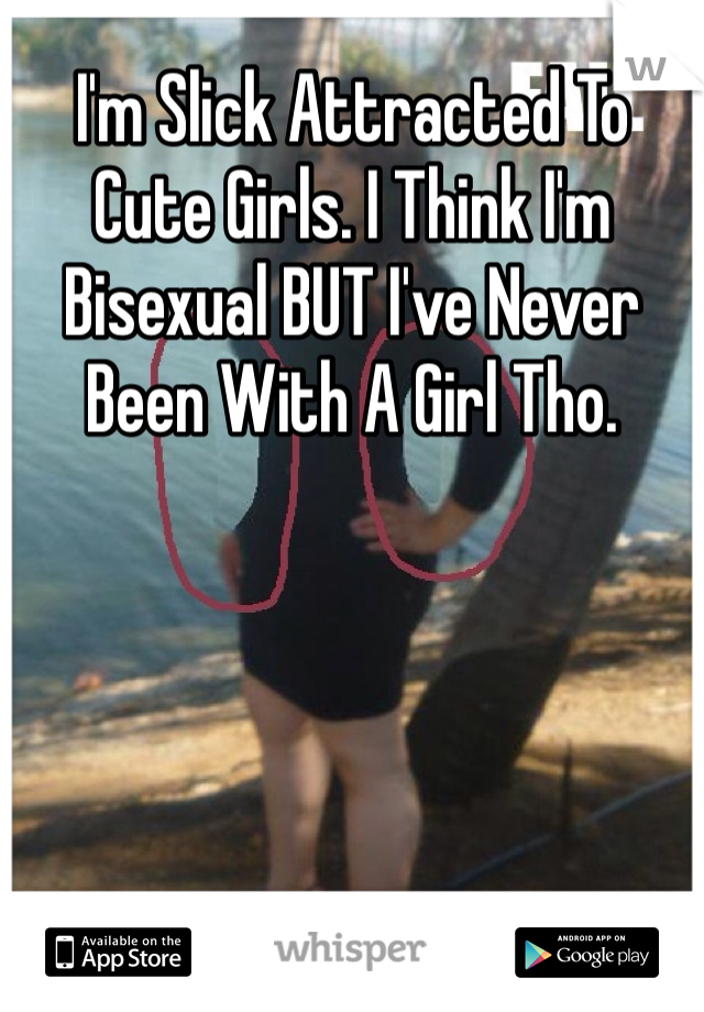 I'm Slick Attracted To Cute Girls. I Think I'm Bisexual BUT I've Never Been With A Girl Tho.