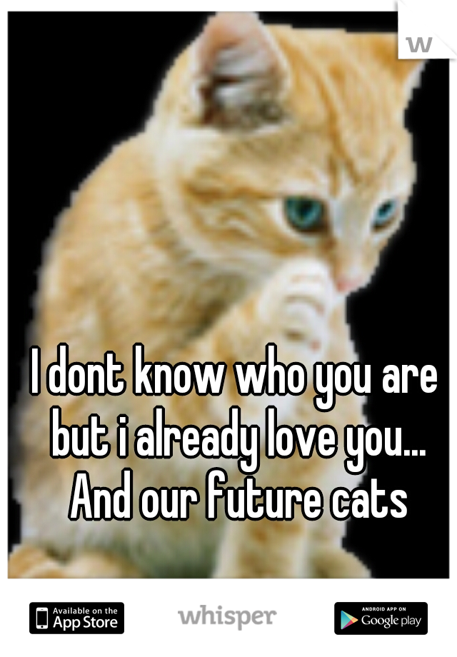 I dont know who you are but i already love you... And our future cats