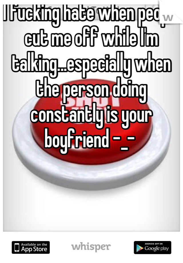 I fucking hate when people cut me off while I'm talking...especially when the person doing constantly is your boyfriend -_- 