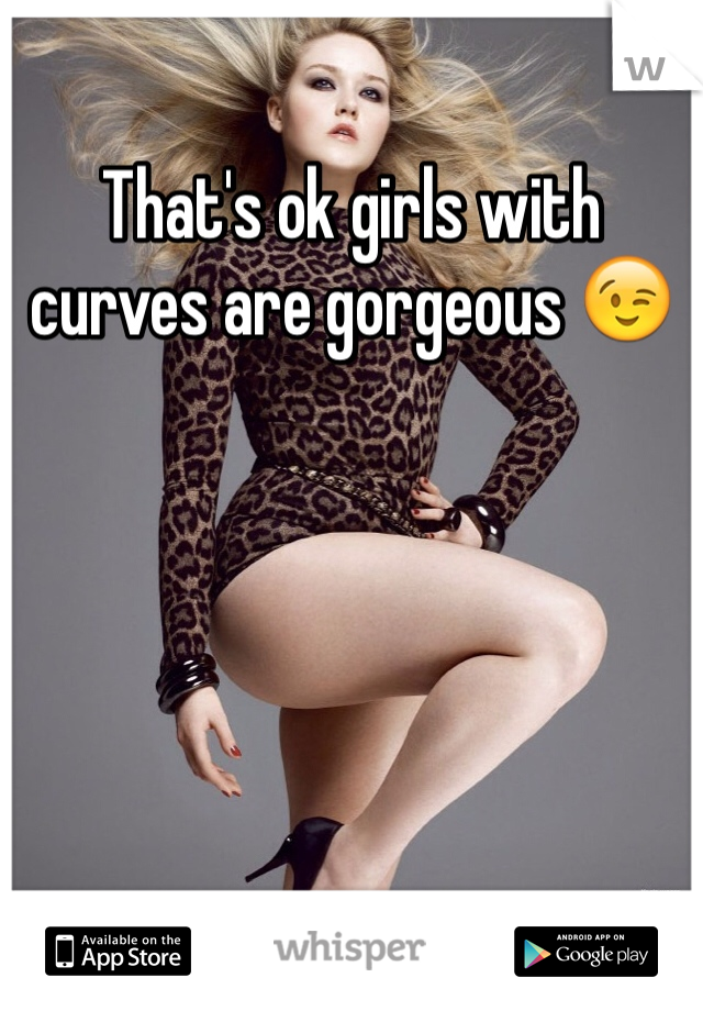 That's ok girls with curves are gorgeous 😉