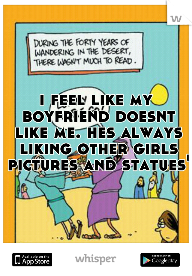 i feel like my boyfriend doesnt like me. hes always liking other girls pictures and statues's