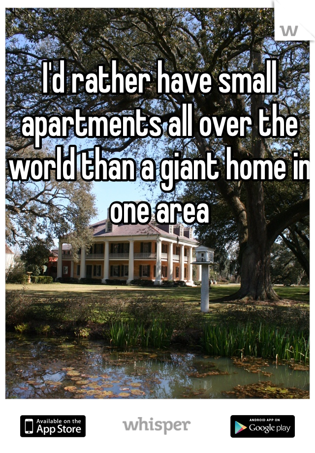 I'd rather have small apartments all over the world than a giant home in one area