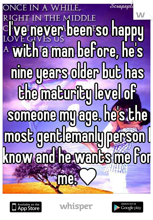 I've never been so happy with a man before, he's nine years older but has the maturity level of someone my age. he's the most gentlemanly person I know and he wants me for me.♥