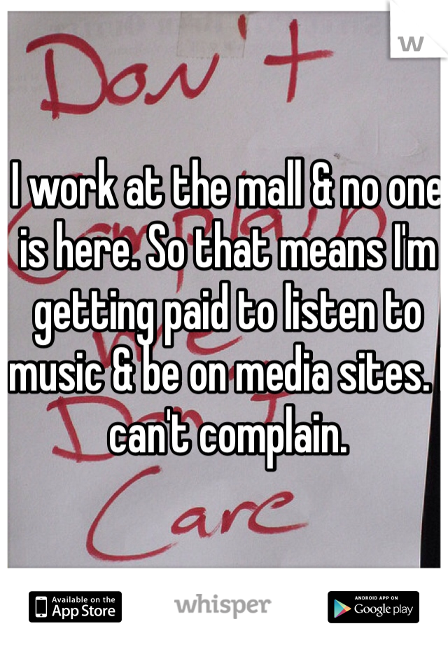 I work at the mall & no one is here. So that means I'm getting paid to listen to music & be on media sites. I can't complain.