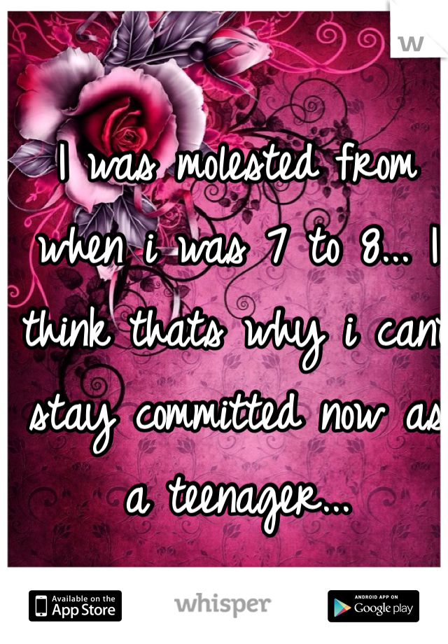 I was molested from   when i was 7 to 8... I think thats why i cant stay committed now as  a teenager...