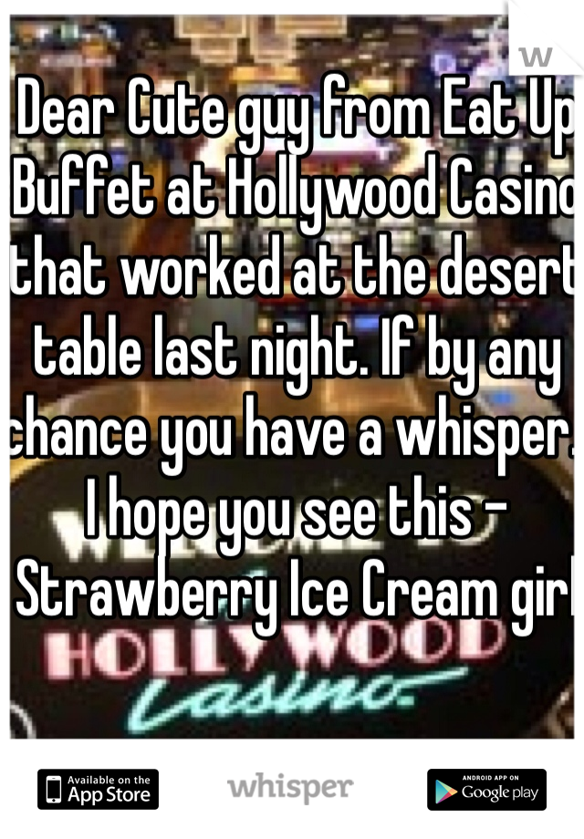 Dear Cute guy from Eat Up Buffet at Hollywood Casino that worked at the desert table last night. If by any chance you have a whisper.. I hope you see this -Strawberry Ice Cream girl 