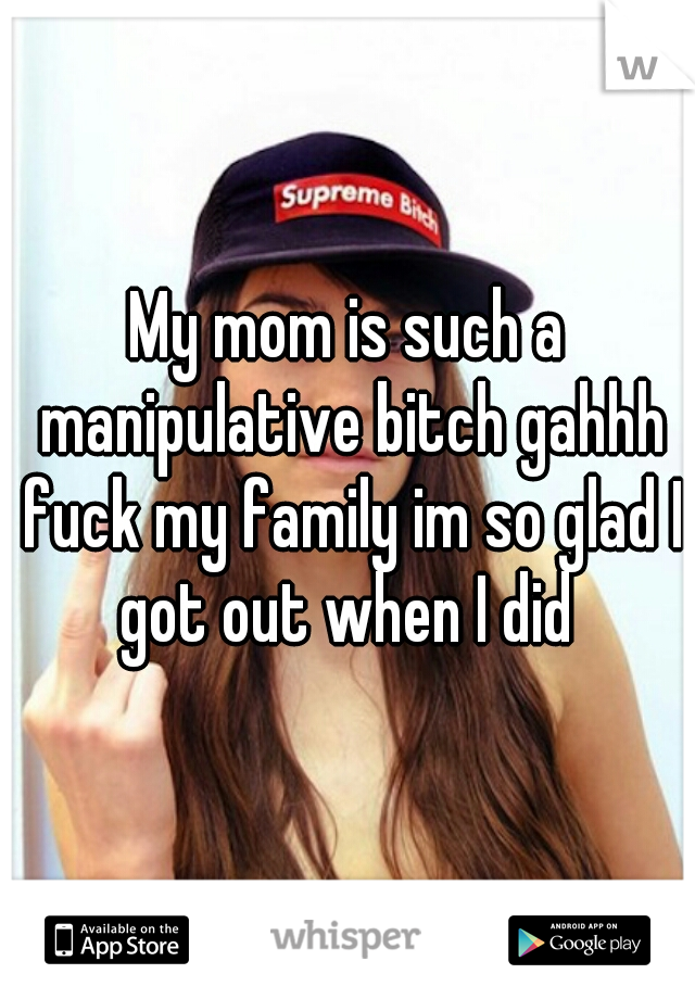 My mom is such a manipulative bitch gahhh fuck my family im so glad I got out when I did 