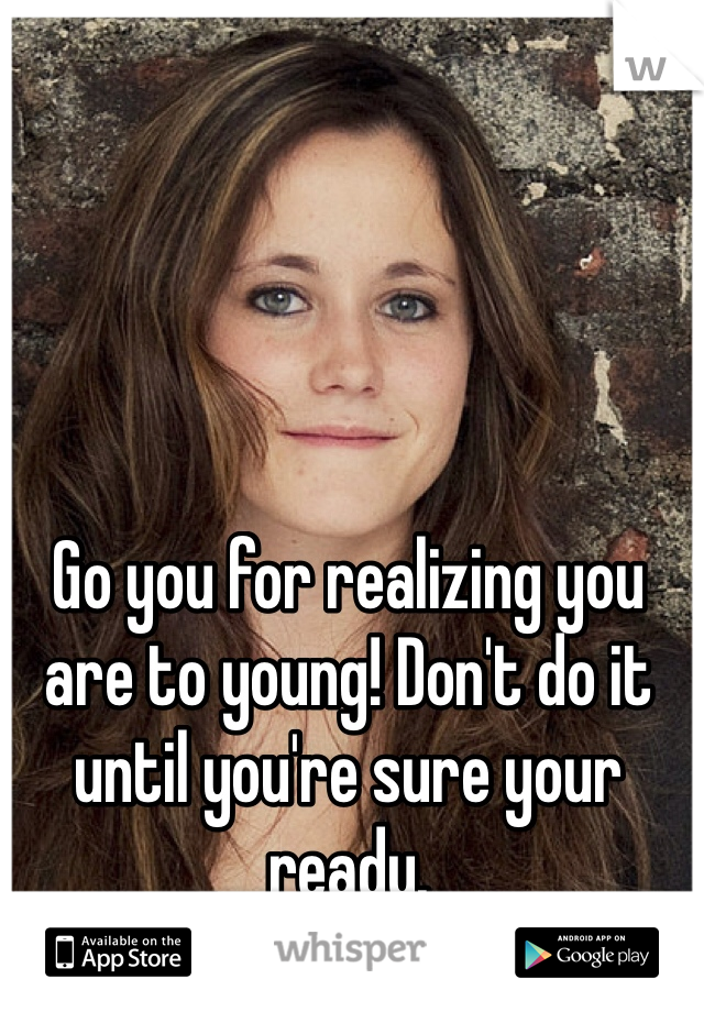 Go you for realizing you are to young! Don't do it until you're sure your ready.