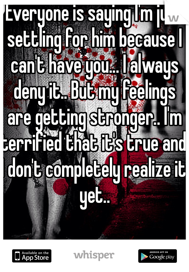 Everyone is saying I'm just settling for him because I can't have you... I always deny it.. But my feelings are getting stronger.. I'm terrified that it's true and I don't completely realize it yet..