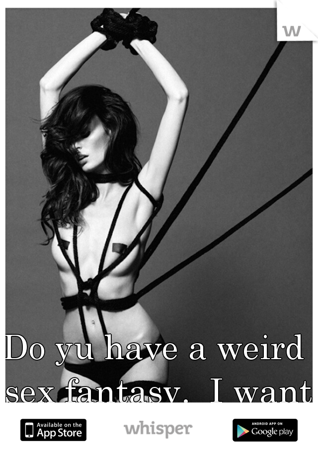 Do yu have a weird sex fantasy.  I want to know!