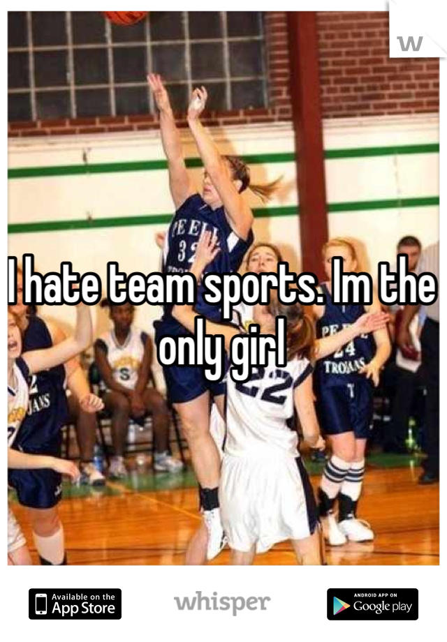 I hate team sports. Im the only girl