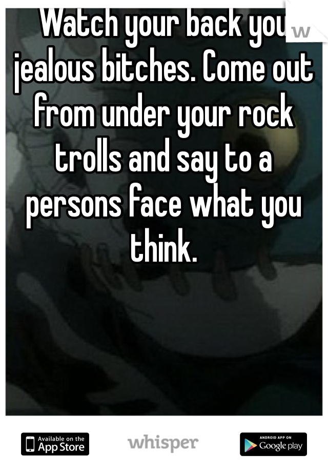 Watch your back you jealous bitches. Come out from under your rock trolls and say to a persons face what you think.