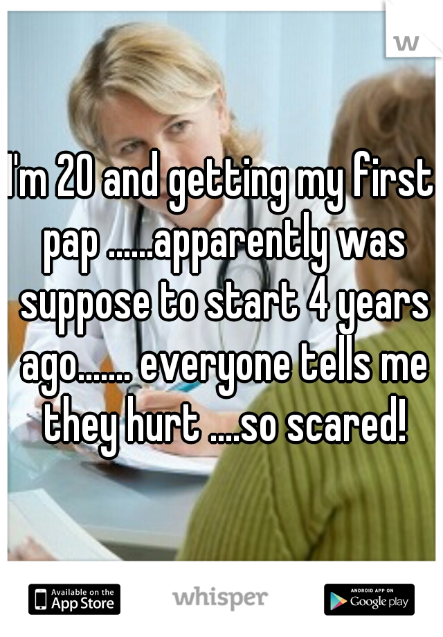 I'm 20 and getting my first pap ......apparently was suppose to start 4 years ago....... everyone tells me they hurt ....so scared!