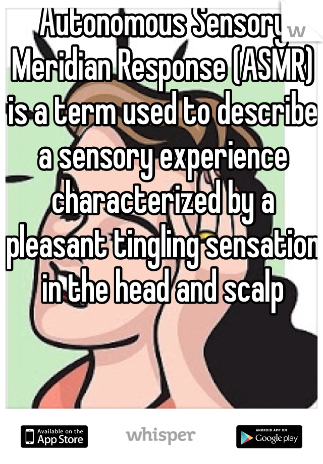 Autonomous Sensory Meridian Response (ASMR) is a term used to describe a sensory experience characterized by a pleasant tingling sensation in the head and scalp