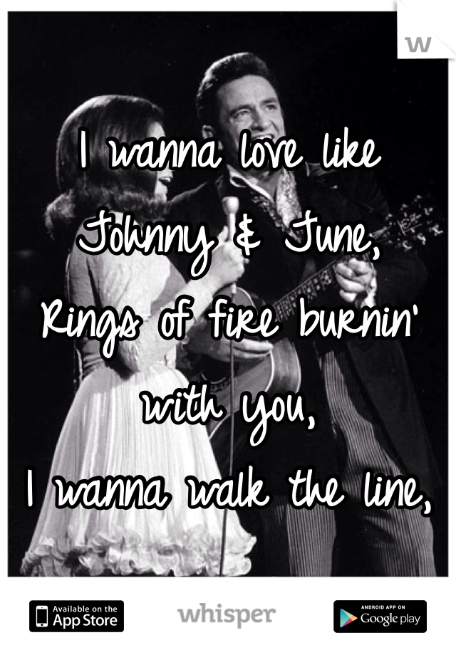 I wanna love like Johnny & June,
Rings of fire burnin' with you,
I wanna walk the line,