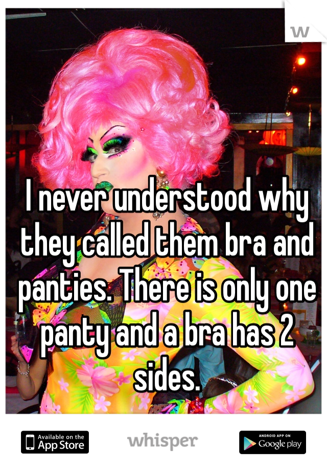 I never understood why they called them bra and panties. There is only one panty and a bra has 2 sides.