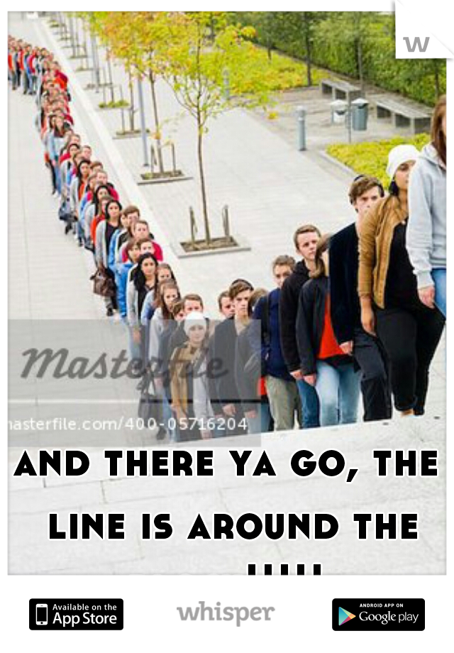 and there ya go, the line is around the block!!!!! 