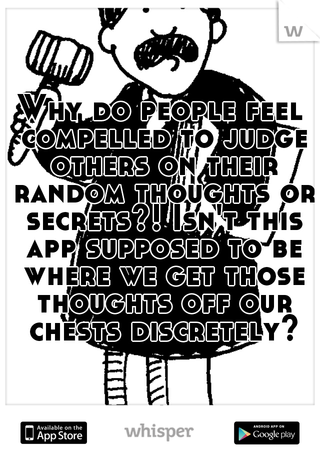 Why do people feel compelled to judge others on their random thoughts or secrets?! Isn't this app supposed to be where we get those thoughts off our chests discretely?