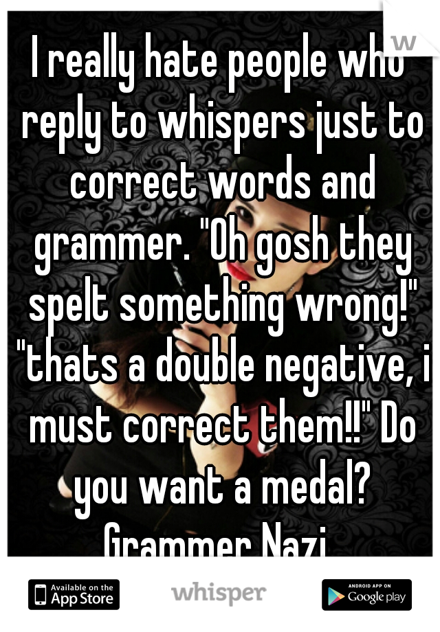 I really hate people who reply to whispers just to correct words and grammer. "Oh gosh they spelt something wrong!" "thats a double negative, i must correct them!!" Do you want a medal? Grammer Nazi. 