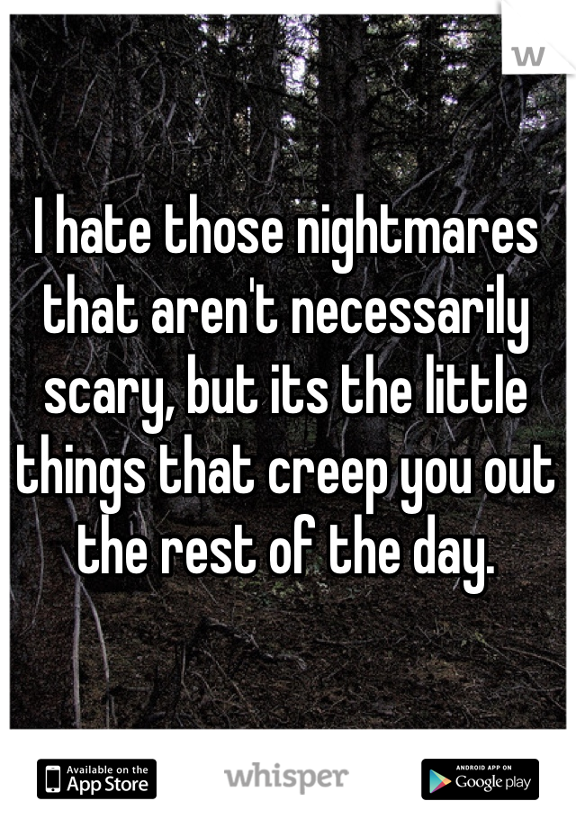 I hate those nightmares that aren't necessarily scary, but its the little things that creep you out the rest of the day.