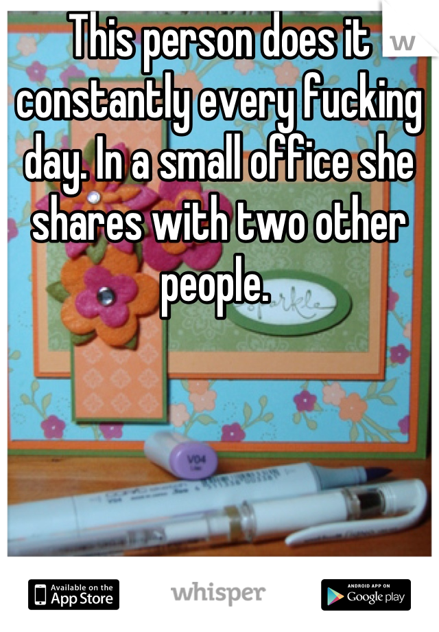 This person does it constantly every fucking day. In a small office she shares with two other people. 