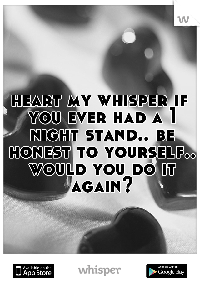 heart my whisper if you ever had a 1 night stand.. be honest to yourself.. would you do it again?