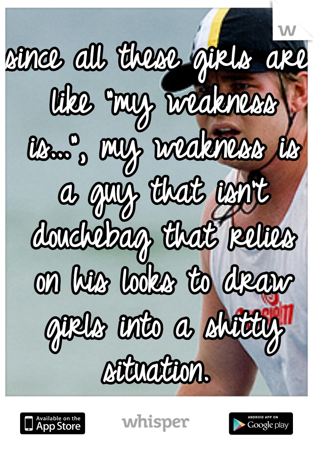 since all these girls are like "my weakness is...", my weakness is a guy that isn't douchebag that relies on his looks to draw girls into a shitty situation. 