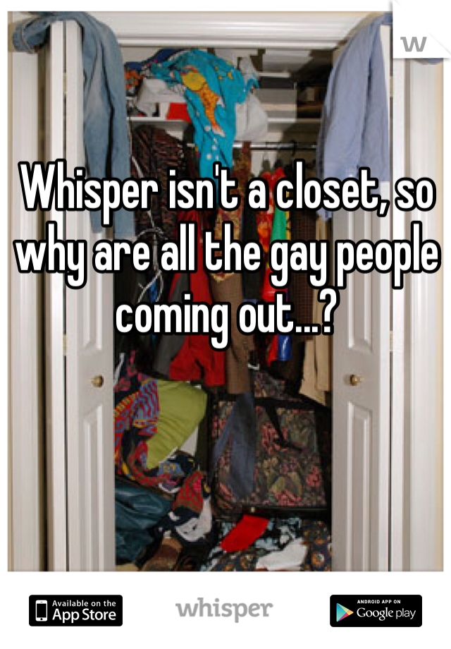 Whisper isn't a closet, so why are all the gay people coming out...?