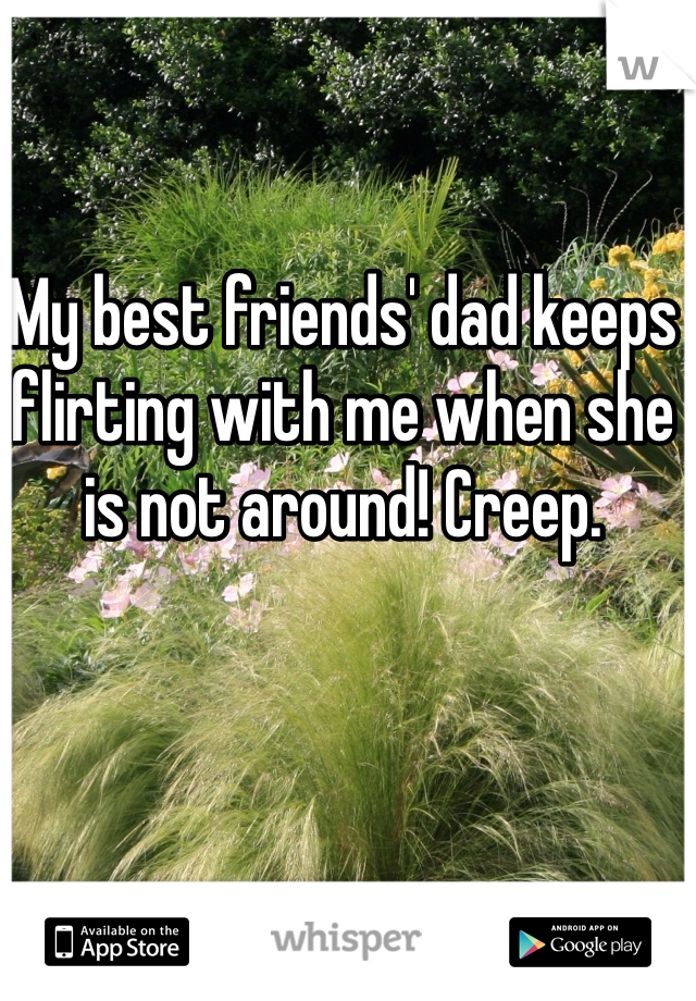 My best friends' dad keeps flirting with me when she is not around! Creep. 