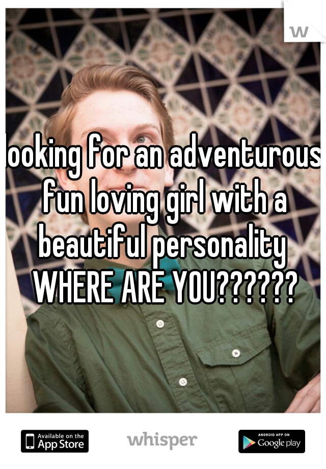 looking for an adventurous fun loving girl with a beautiful personality 

 WHERE ARE YOU??????