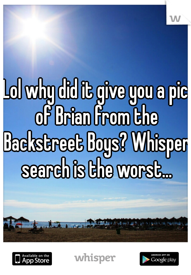 Lol why did it give you a pic of Brian from the Backstreet Boys? Whisper search is the worst...