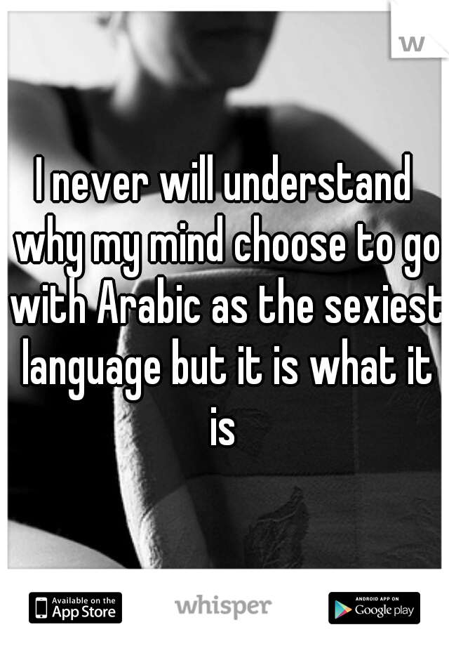 I never will understand why my mind choose to go with Arabic as the sexiest language but it is what it is 