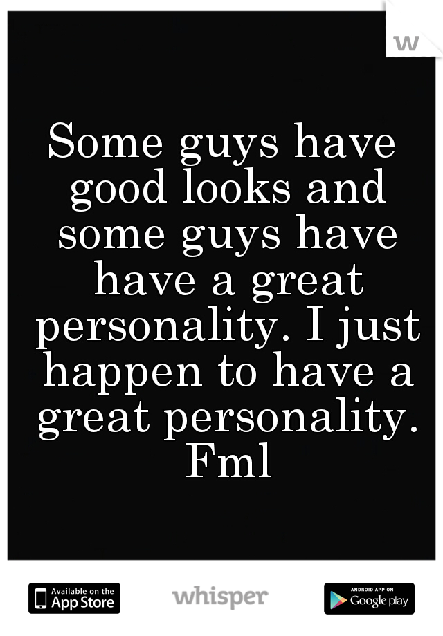 Some guys have good looks and some guys have have a great personality. I just happen to have a great personality. Fml