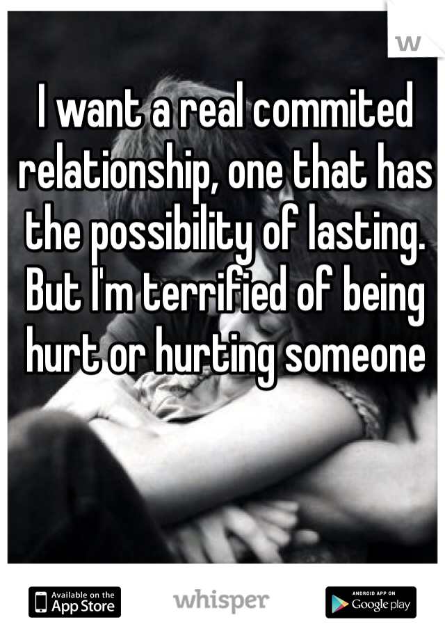 I want a real commited relationship, one that has the possibility of lasting. But I'm terrified of being hurt or hurting someone 
