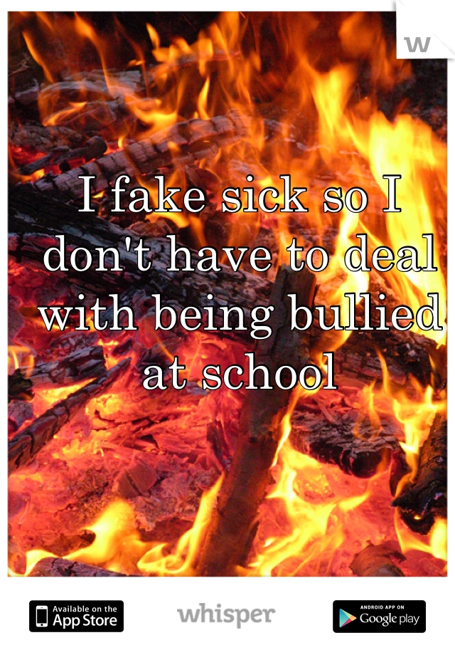 I fake sick so I don't have to deal with being bullied at school