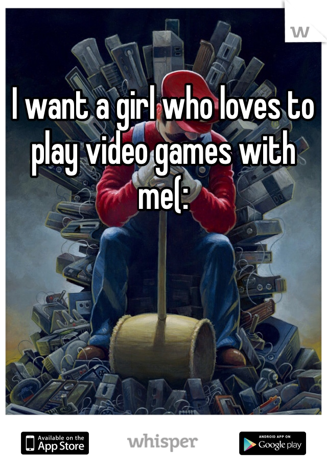 I want a girl who loves to play video games with me(: