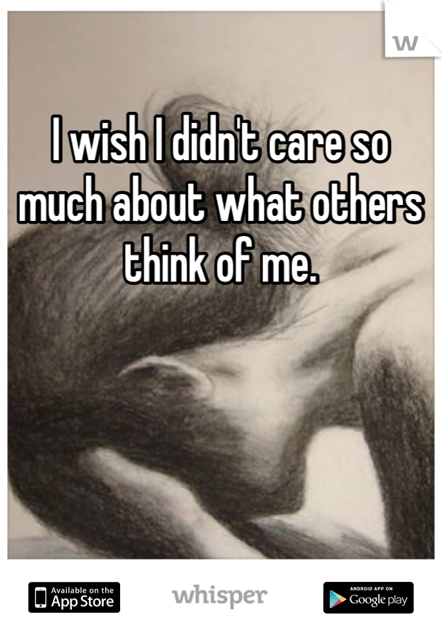 I wish I didn't care so much about what others think of me. 