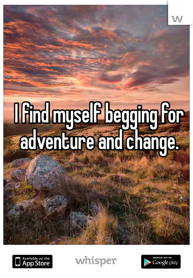 I find myself begging for adventure and change. 