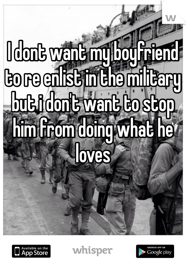 I dont want my boyfriend to re enlist in the military but i don't want to stop him from doing what he loves