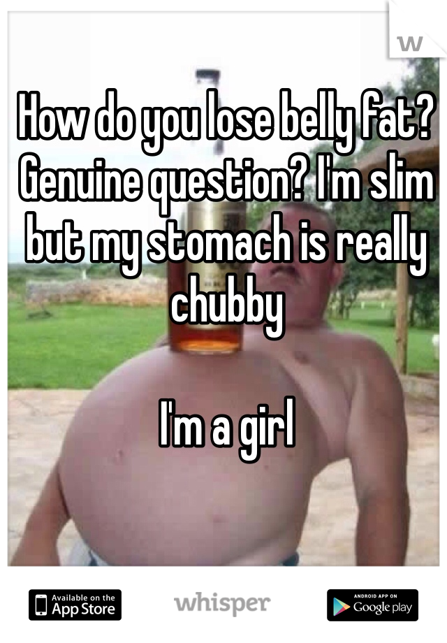 How do you lose belly fat? Genuine question? I'm slim but my stomach is really chubby

I'm a girl