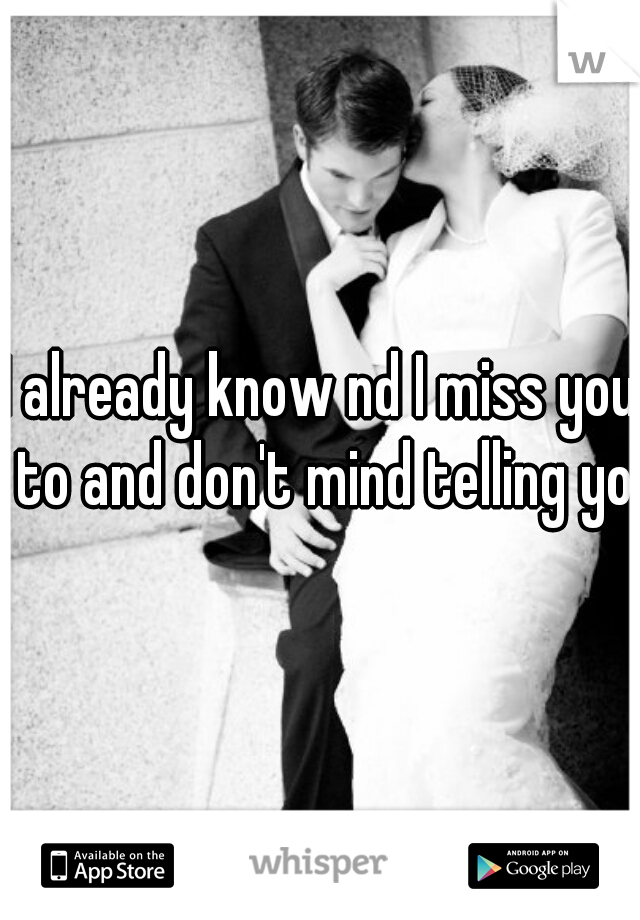 I already know nd I miss you to and don't mind telling you