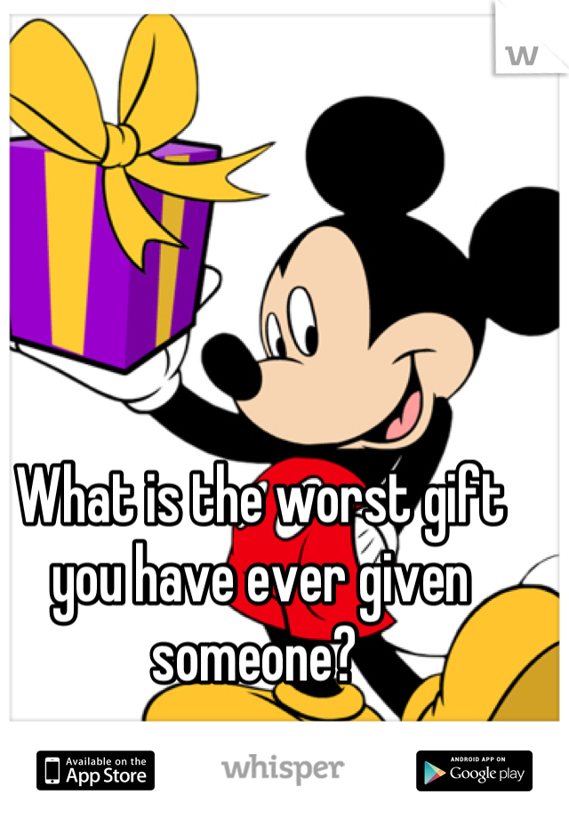 What is the worst gift you have ever given someone? 